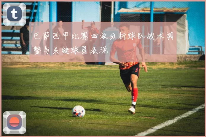 巴萨西甲比赛回放分析球队战术调整与关键球员表现