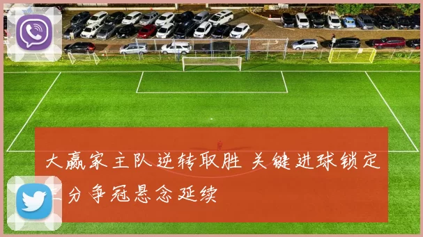 大赢家主队逆转取胜 关键进球锁定三分争冠悬念延续