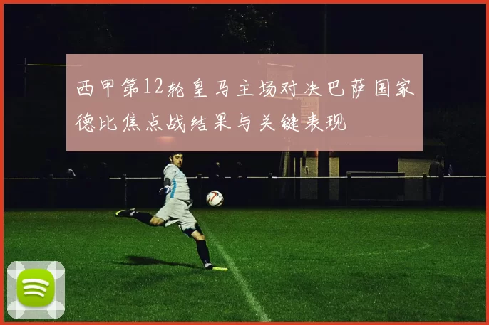 西甲第12轮皇马主场对决巴萨国家德比焦点战结果与关键表现