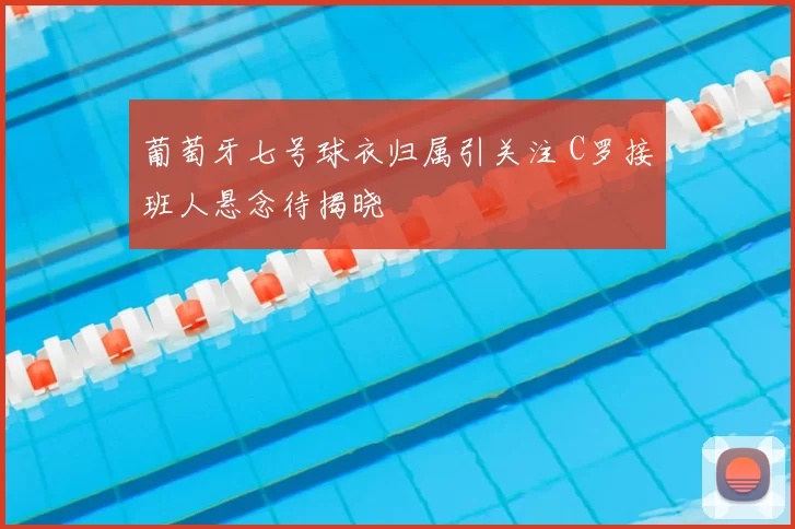 葡萄牙七号球衣归属引关注 C罗接班人悬念待揭晓