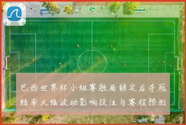 巴西世界杯小组赛胜局锁定后夺冠赔率大幅波动影响投注与赛程预测