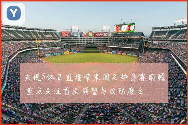 央视5体育直播带来国足热身赛前瞻 重点关注首发调整与攻防磨合
