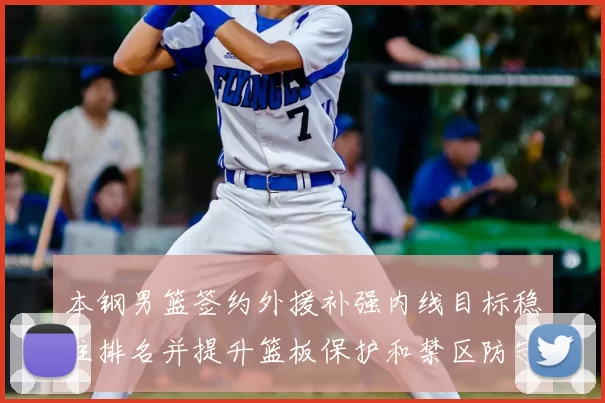 本钢男篮签约外援补强内线目标稳住排名并提升篮板保护和禁区防守