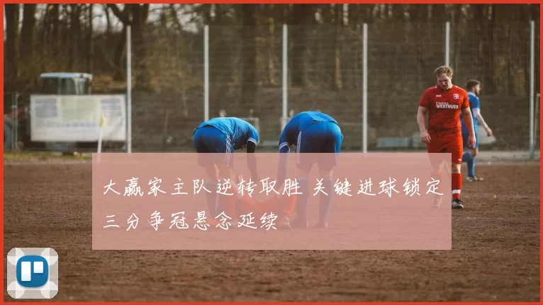 大赢家主队逆转取胜 关键进球锁定三分争冠悬念延续