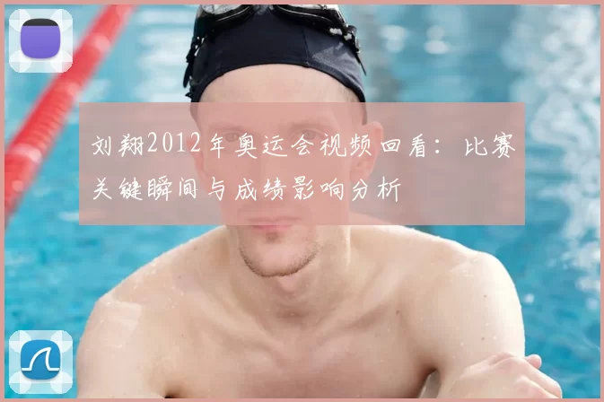 刘翔2012年奥运会视频回看：比赛关键瞬间与成绩影响分析