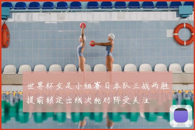 世界杯女足小组赛日本队三战两胜提前锁定出线次轮对阵受关注