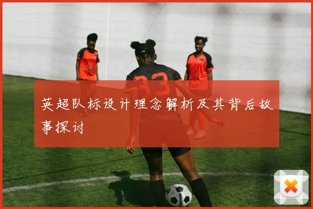 英超队标设计理念解析及其背后故事探讨