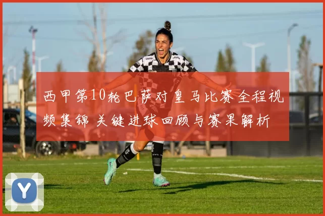 西甲第10轮巴萨对皇马比赛全程视频集锦 关键进球回顾与赛果解析