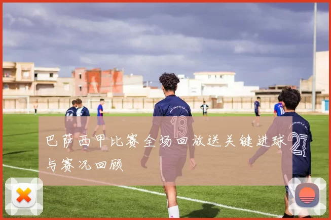 巴萨西甲比赛全场回放送关键进球与赛况回顾