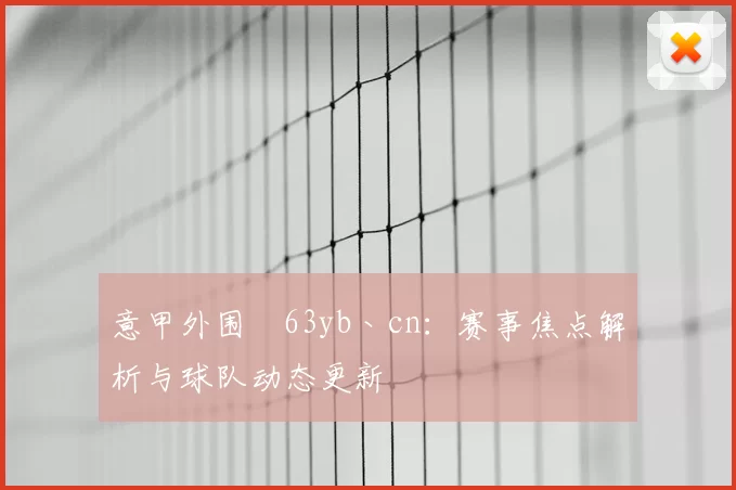 意甲外围喆63yb丶cn：赛事焦点解析与球队动态更新
