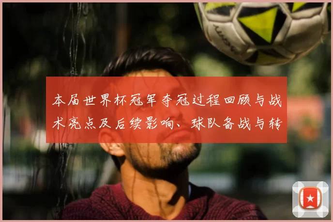 本届世界杯冠军夺冠过程回顾与战术亮点及后续影响、球队备战与转会建议