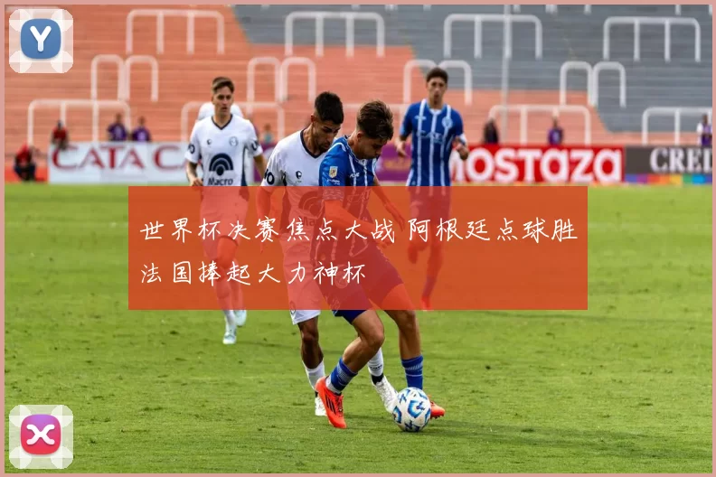 世界杯决赛焦点大战 阿根廷点球胜法国捧起大力神杯