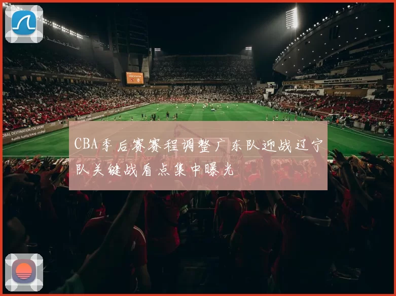 CBA季后赛赛程调整广东队迎战辽宁队关键战看点集中曝光