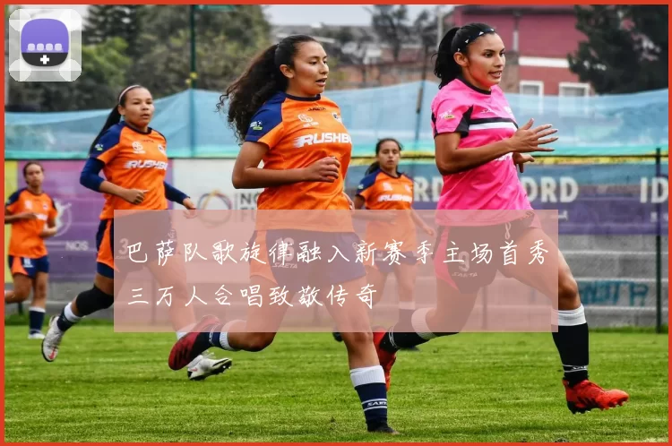 巴萨队歌旋律融入新赛季主场首秀三万人合唱致敬传奇