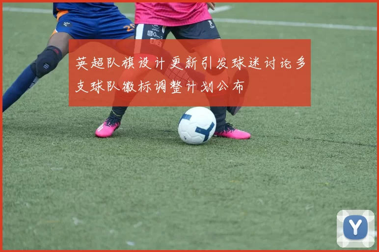 英超队旗设计更新引发球迷讨论多支球队徽标调整计划公布