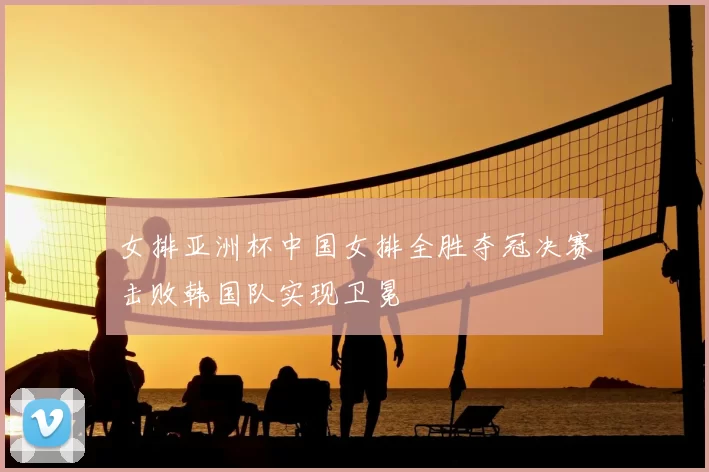 女排亚洲杯中国女排全胜夺冠决赛击败韩国队实现卫冕