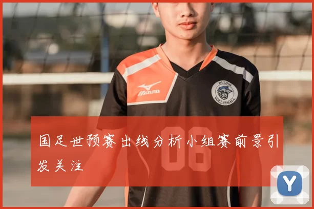 国足世预赛出线分析小组赛前景引发关注