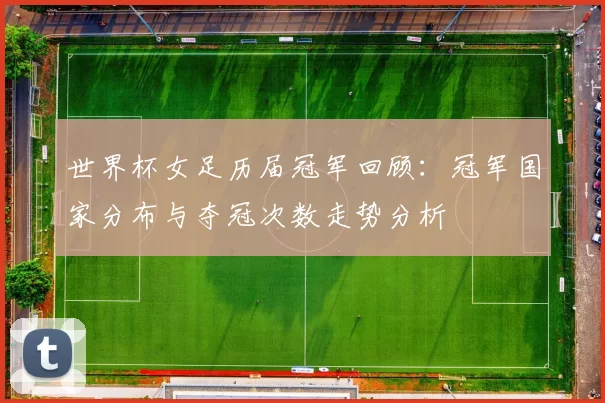 世界杯女足历届冠军回顾：冠军国家分布与夺冠次数走势分析