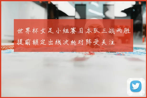 世界杯女足小组赛日本队三战两胜提前锁定出线次轮对阵受关注