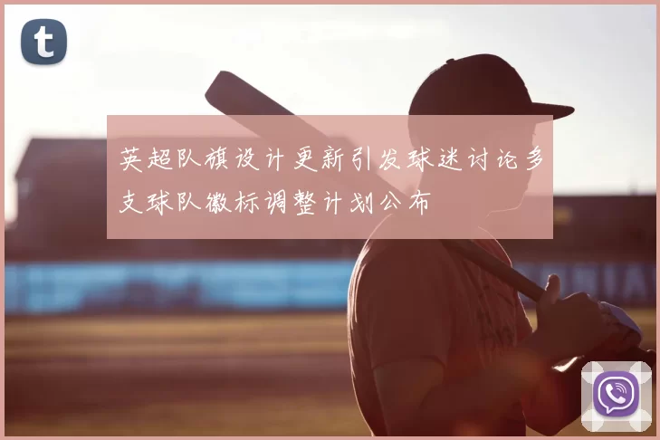 英超队旗设计更新引发球迷讨论多支球队徽标调整计划公布