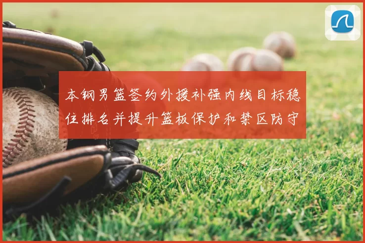 本钢男篮签约外援补强内线目标稳住排名并提升篮板保护和禁区防守