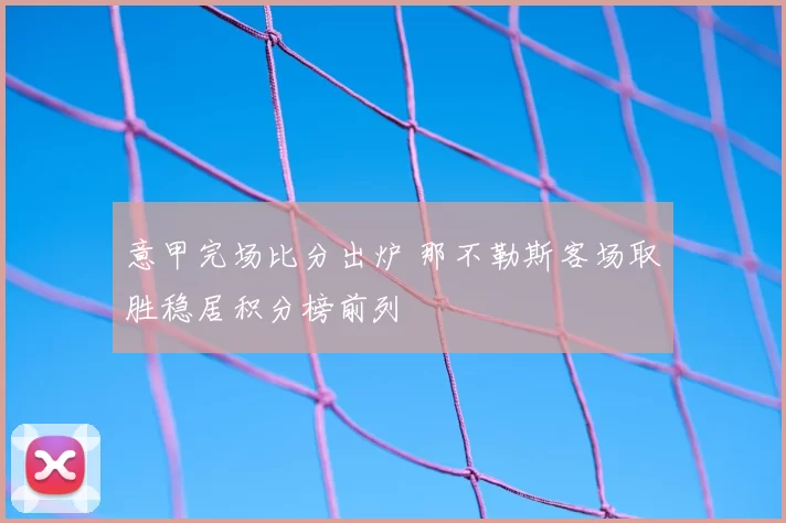 意甲完场比分出炉 那不勒斯客场取胜稳居积分榜前列