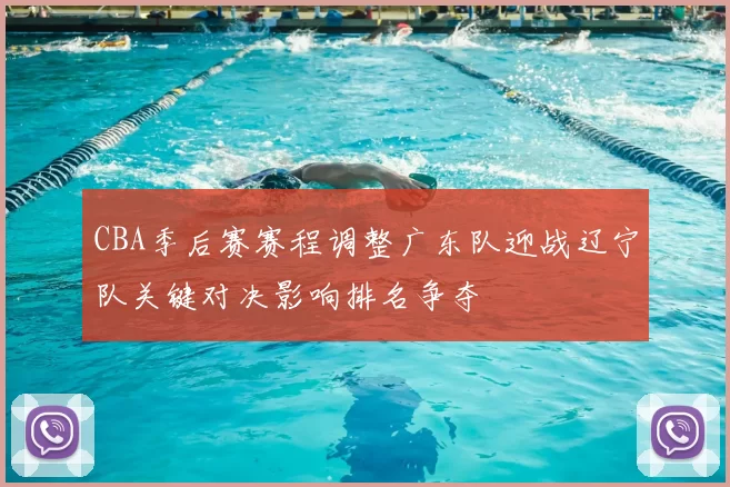 CBA季后赛赛程调整广东队迎战辽宁队关键对决影响排名争夺