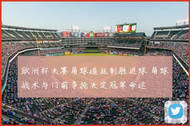 欧洲杯决赛角球造就制胜进球 角球战术与门前争抢决定冠军命运