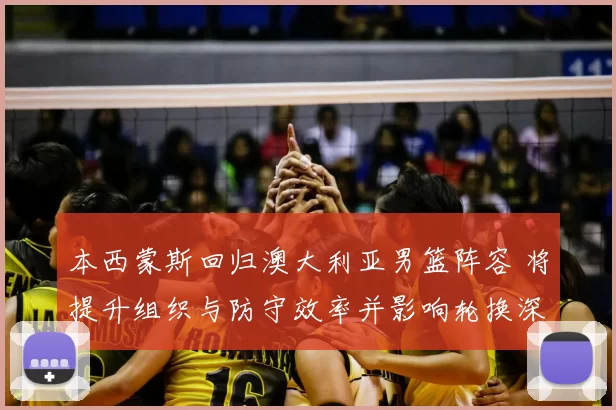 本西蒙斯回归澳大利亚男篮阵容 将提升组织与防守效率并影响轮换深度