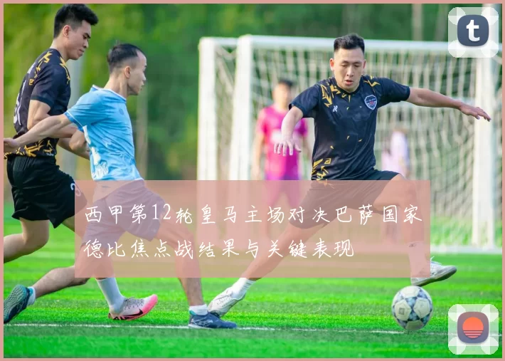 西甲第12轮皇马主场对决巴萨国家德比焦点战结果与关键表现