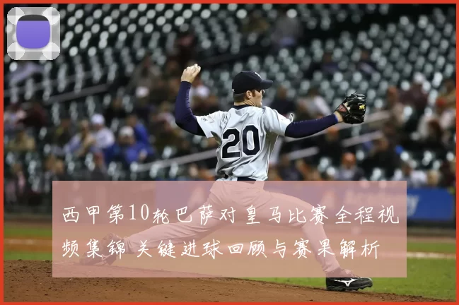 西甲第10轮巴萨对皇马比赛全程视频集锦 关键进球回顾与赛果解析