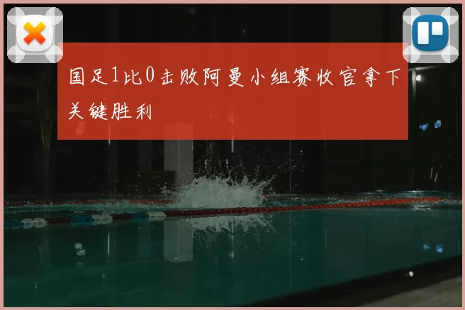 国足1比0击败阿曼小组赛收官拿下关键胜利