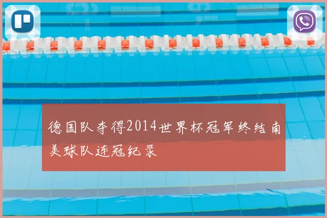 德国队夺得2014世界杯冠军终结南美球队连冠纪录
