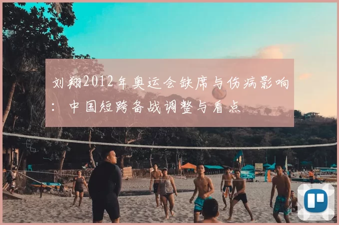 刘翔2012年奥运会缺席与伤病影响：中国短跨备战调整与看点