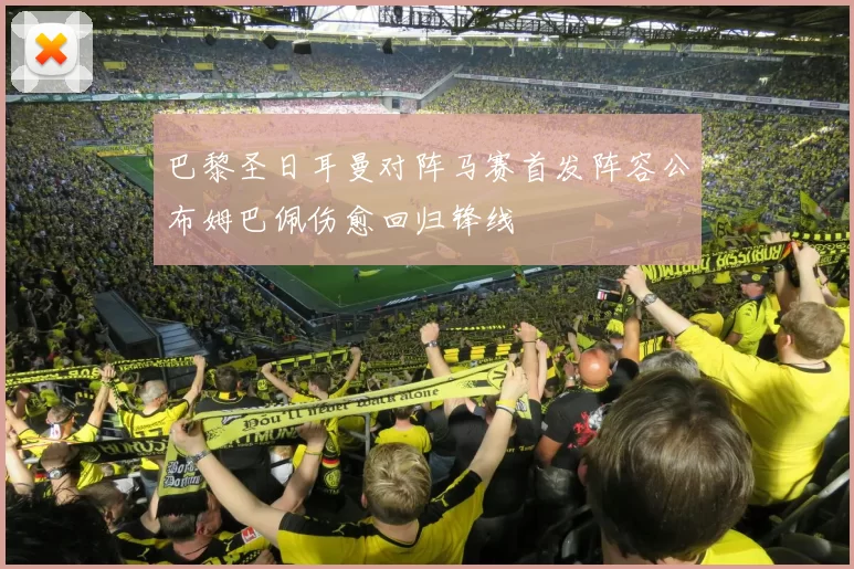 巴黎圣日耳曼对阵马赛首发阵容公布姆巴佩伤愈回归锋线