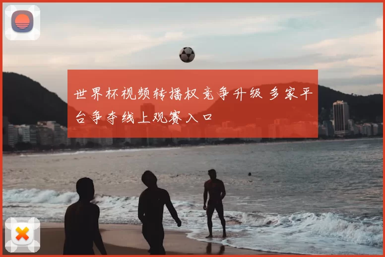 世界杯视频转播权竞争升级 多家平台争夺线上观赛入口